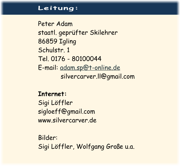 Leitung:  Peter Adam staatl. geprüfter Skilehrer 86859 Igling Schulstr. 1 Tel. 0176 - 80100044 E-mail: adam.sp@t-online.de             silvercarver.ll@gmail.com  Internet:Sigi Löffler sigloeff@gmail.com www.silvercarver.de  Bilder: Sigi Löffler, Wolfgang Große u.a.